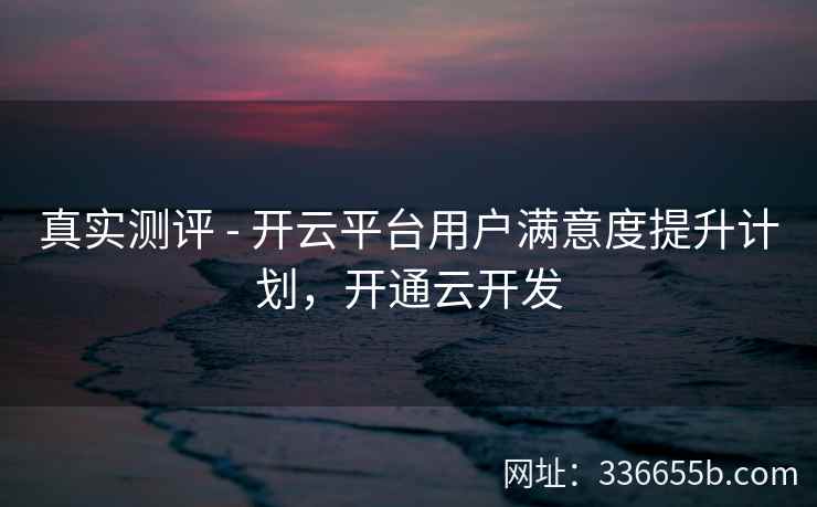 真实测评 - 开云平台用户满意度提升计划,开通云开发 真实测评 - 开云平台用户满意度提升计划,开通云开发