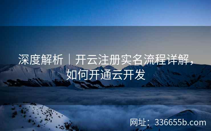 深度解析｜开云注册实名流程详解，如何开通云开发