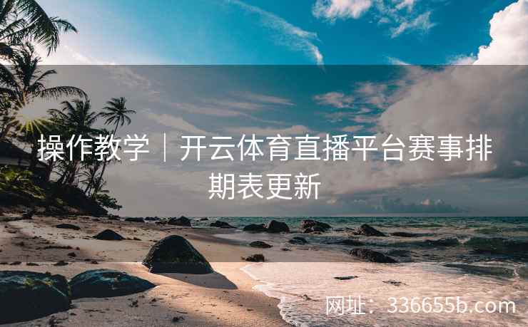 操作教学｜开云体育直播平台赛事排期表更新
