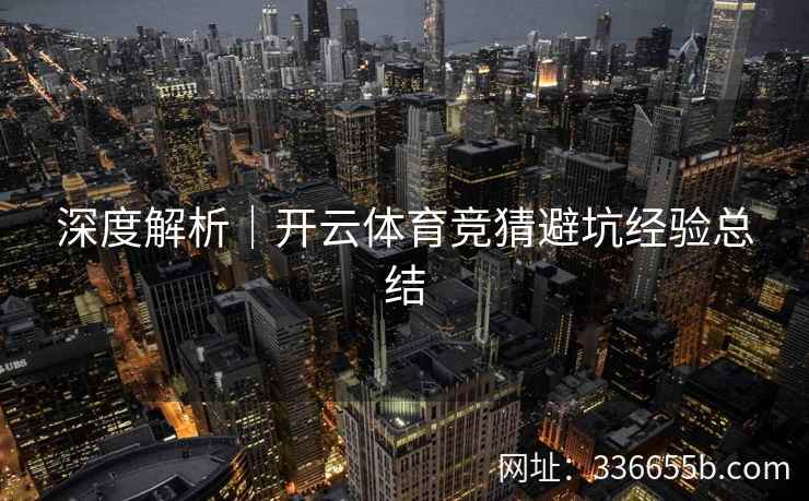 深度解析|开云体育竞猜避坑经验总结 深度解析|开云体育竞猜避坑经验总结