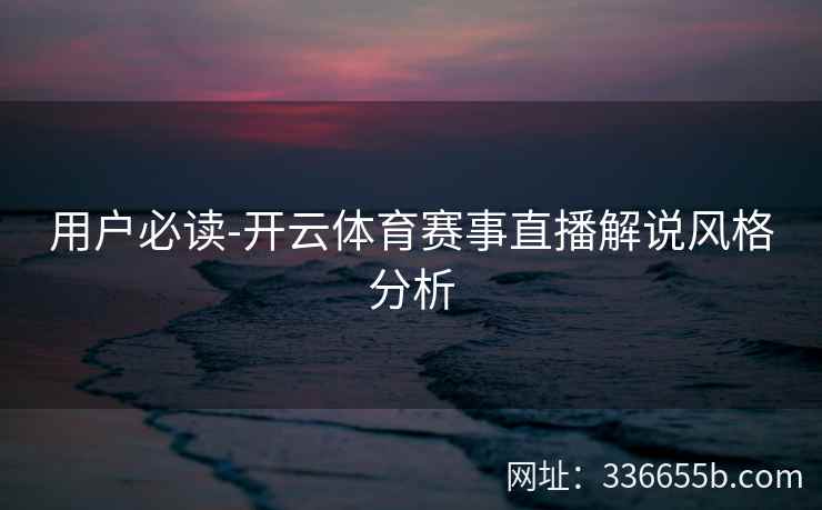 用户必读-开云体育赛事直播解说风格分析 用户必读-开云体育赛事直播解说风格分析