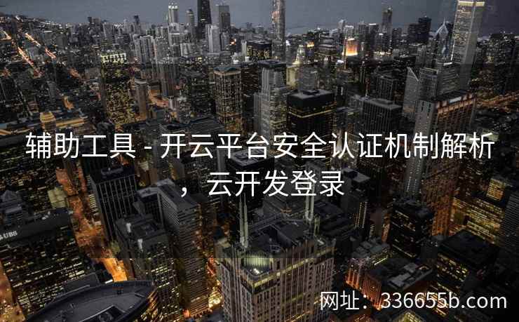 辅助工具 - 开云平台安全认证机制解析,云开发登录 辅助工具 - 开云平台安全认证机制解析,云开发登录
