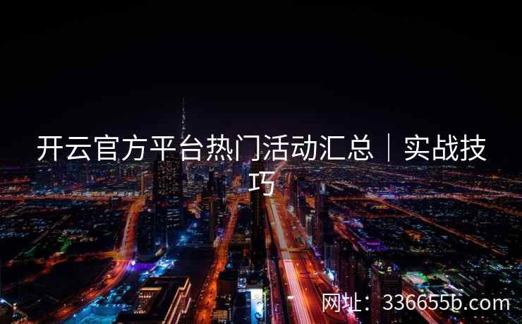 开云官方平台热门活动汇总｜实战技巧