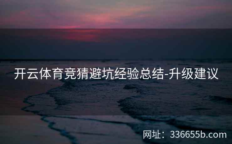 开云体育竞猜避坑经验总结-升级建议 开云体育竞猜避坑经验总结-升级建议