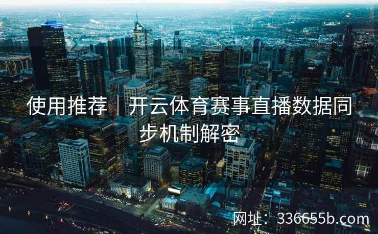 使用推荐|开云体育赛事直播数据同步机制解密 使用推荐|开云体育赛事直播数据同步机制解密