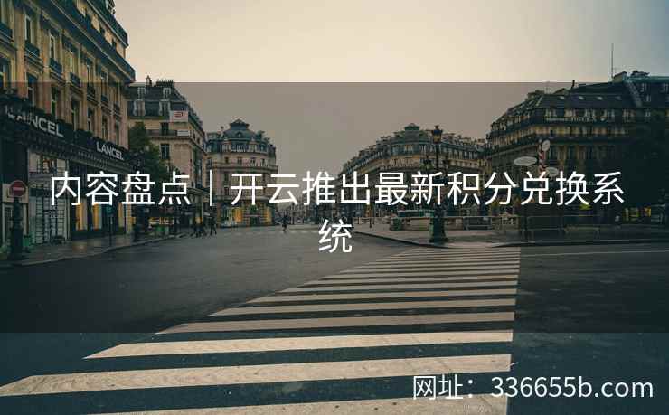 内容盘点|开云推出最新积分兑换系统 内容盘点|开云推出最新积分兑换系统