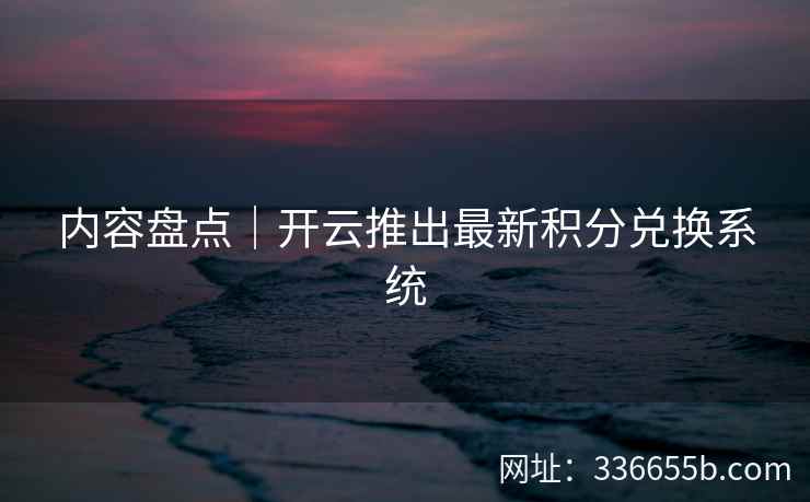 内容盘点|开云推出最新积分兑换系统 内容盘点|开云推出最新积分兑换系统