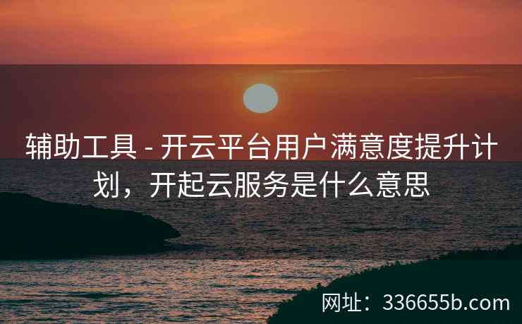 辅助工具 - 开云平台用户满意度提升计划，开起云服务是什么意思