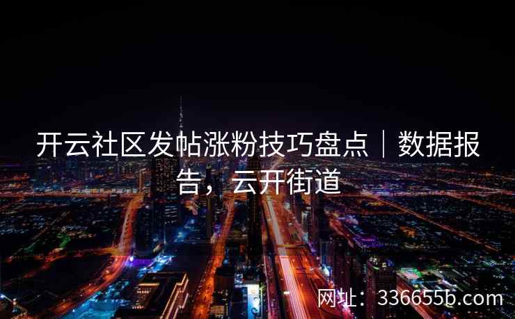 开云社区发帖涨粉技巧盘点｜数据报告，云开街道