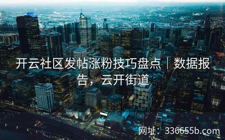 开云社区发帖涨粉技巧盘点|数据报告,云开街道 开云社区发帖涨粉技巧盘点|数据报告,云开街道