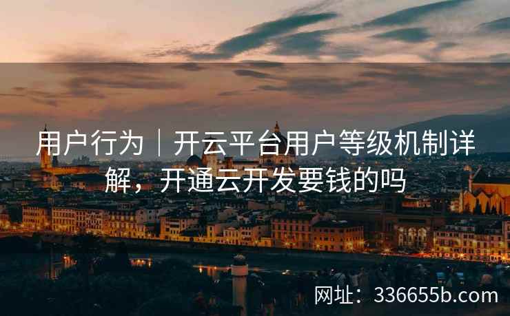 用户行为|开云平台用户等级机制详解,开通云开发要钱的吗 用户行为|开云平台用户等级机制详解,开通云开发要钱的吗