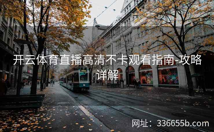 开云体育直播高清不卡观看指南-攻略详解 开云体育直播高清不卡观看指南-攻略详解