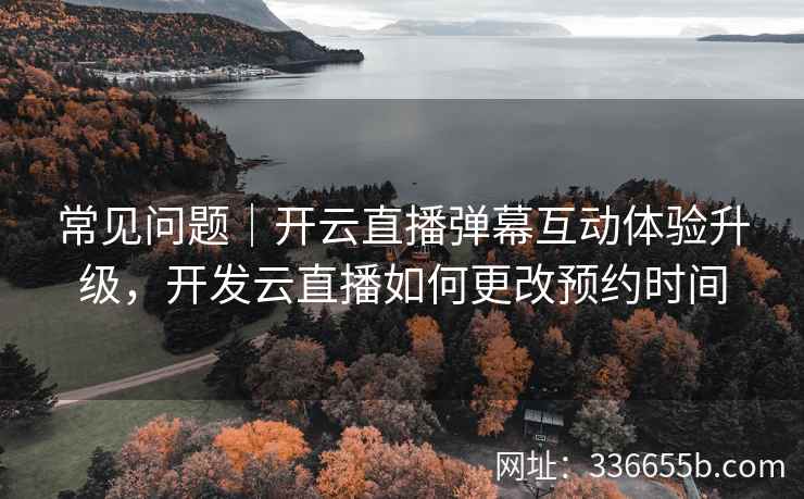 常见问题|开云直播弹幕互动体验升级,开发云直播如何更改预约时间 常见问题|开云直播弹幕互动体验升级,开发云直播如何更改预约时间