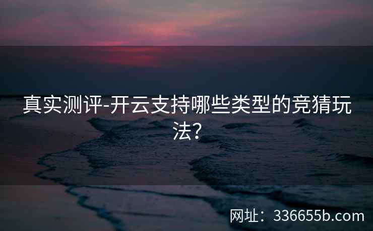 真实测评-开云支持哪些类型的竞猜玩法？