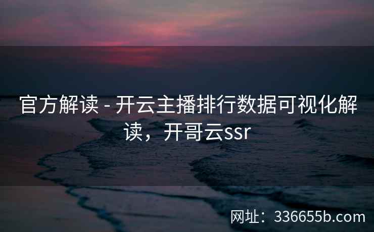官方解读 - 开云主播排行数据可视化解读，开哥云ssr