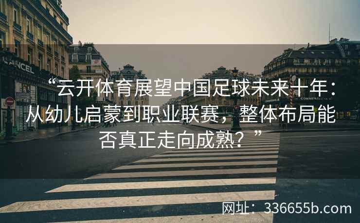 “云开体育展望中国足球未来十年：从幼儿启蒙到职业联赛，整体布局能否真正走向成熟？”