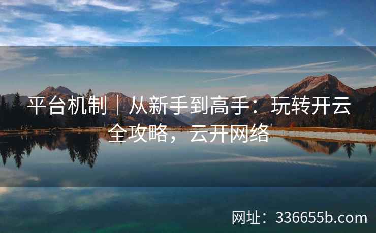 平台机制｜从新手到高手：玩转开云全攻略，云开网络