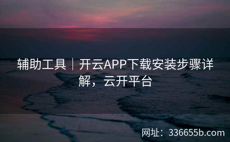 辅助工具｜开云APP下载安装步骤详解，云开平台