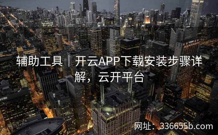 辅助工具|开云APP下载安装步骤详解,云开平台 辅助工具|开云APP下载安装步骤详解,云开平台