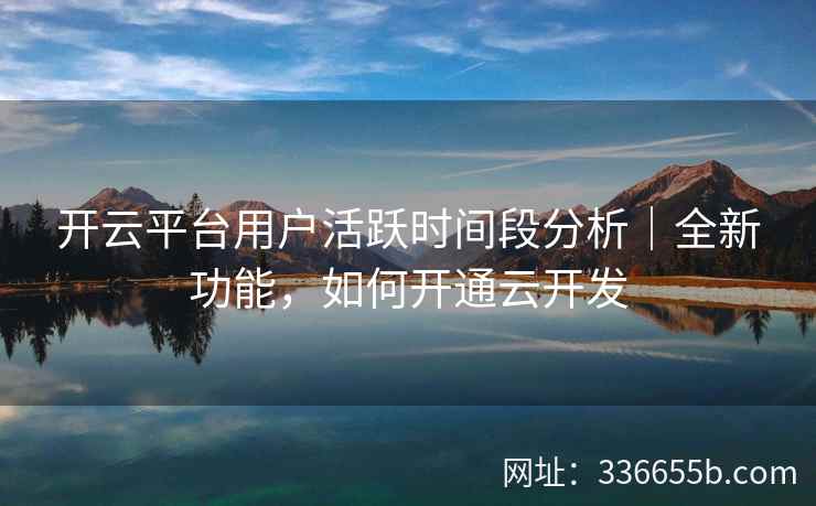 开云平台用户活跃时间段分析｜全新功能，如何开通云开发