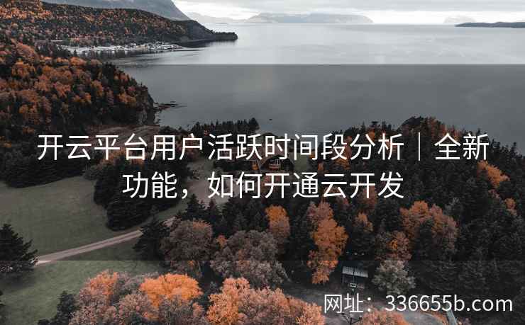 开云平台用户活跃时间段分析|全新功能,如何开通云开发 开云平台用户活跃时间段分析|全新功能,如何开通云开发