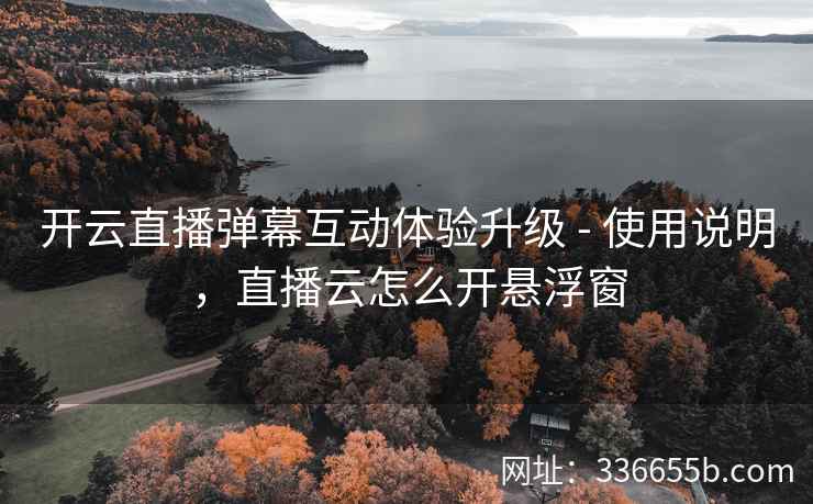 开云直播弹幕互动体验升级 - 使用说明，直播云怎么开悬浮窗