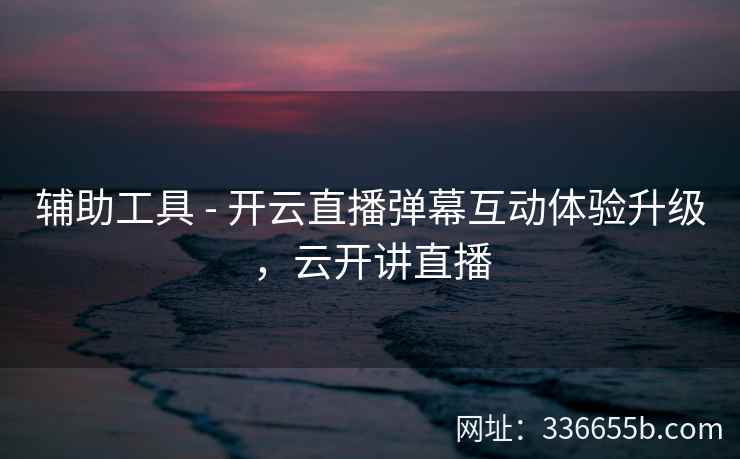辅助工具 - 开云直播弹幕互动体验升级，云开讲直播