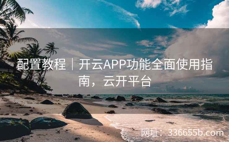 配置教程|开云APP功能全面使用指南,云开平台 配置教程|开云APP功能全面使用指南,云开平台
