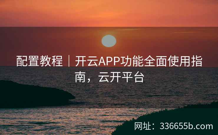 配置教程|开云APP功能全面使用指南,云开平台 配置教程|开云APP功能全面使用指南,云开平台