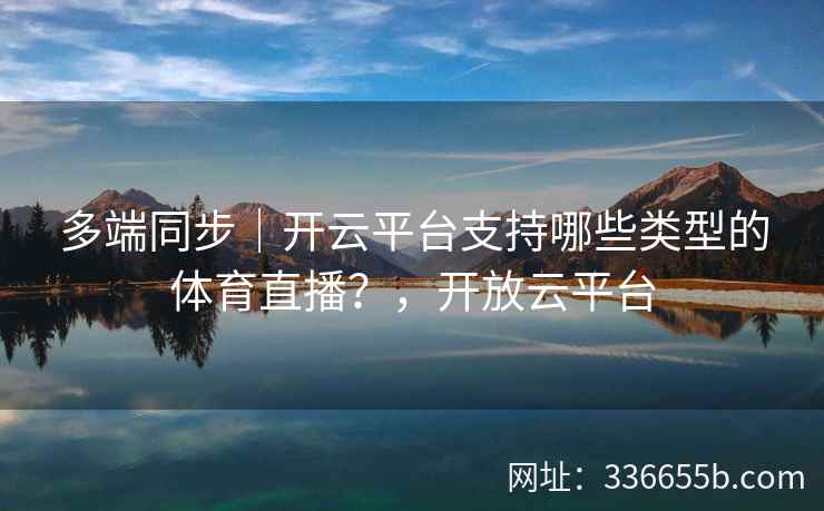 多端同步｜开云平台支持哪些类型的体育直播？，开放云平台