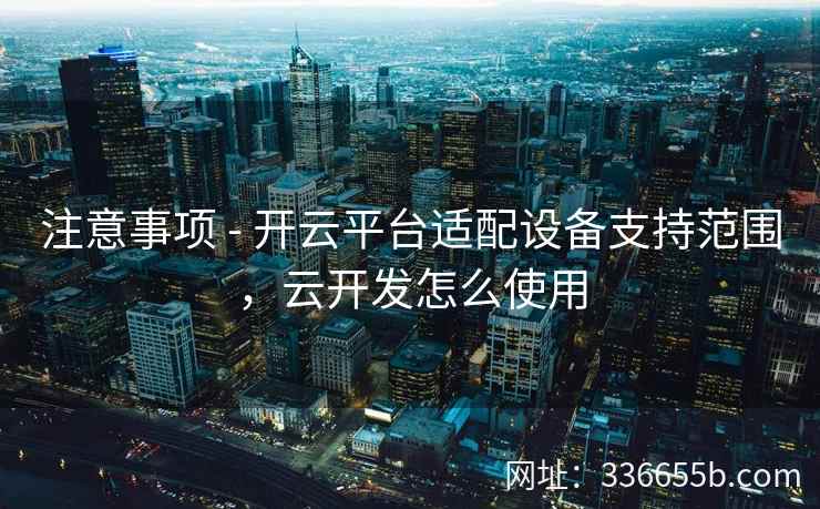 注意事项 - 开云平台适配设备支持范围,云开发怎么使用 注意事项 - 开云平台适配设备支持范围,云开发怎么使用
