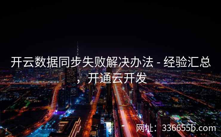 开云数据同步失败解决办法 - 经验汇总，开通云开发