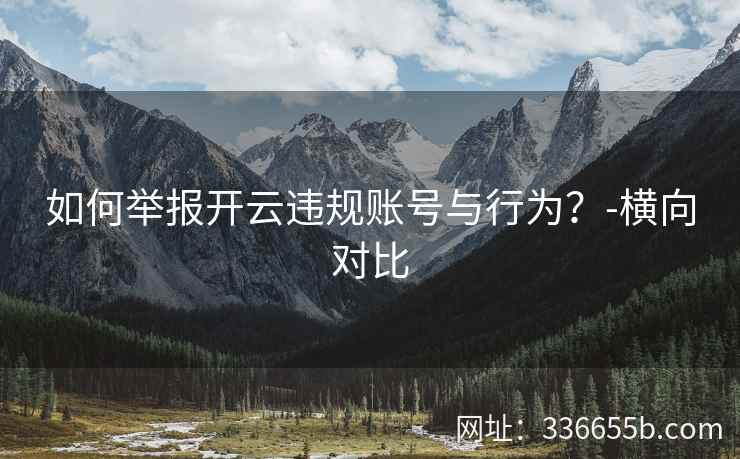 如何举报开云违规账号与行为？-横向对比