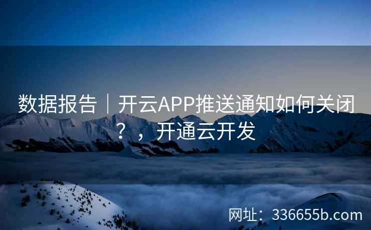 数据报告|开云APP推送通知如何关闭?,开通云开发 数据报告|开云APP推送通知如何关闭?,开通云开发