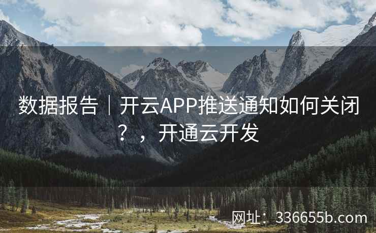 数据报告|开云APP推送通知如何关闭?,开通云开发 数据报告|开云APP推送通知如何关闭?,开通云开发