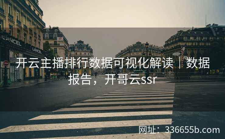 开云主播排行数据可视化解读|数据报告,开哥云ssr 开云主播排行数据可视化解读|数据报告,开哥云ssr
