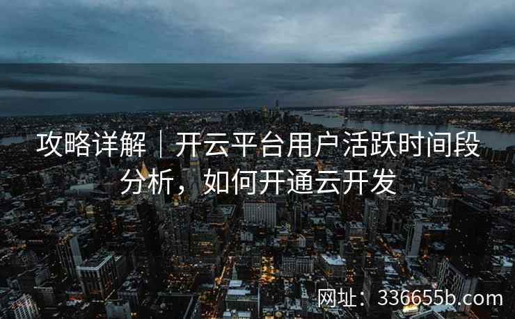攻略详解|开云平台用户活跃时间段分析,如何开通云开发 攻略详解|开云平台用户活跃时间段分析,如何开通云开发