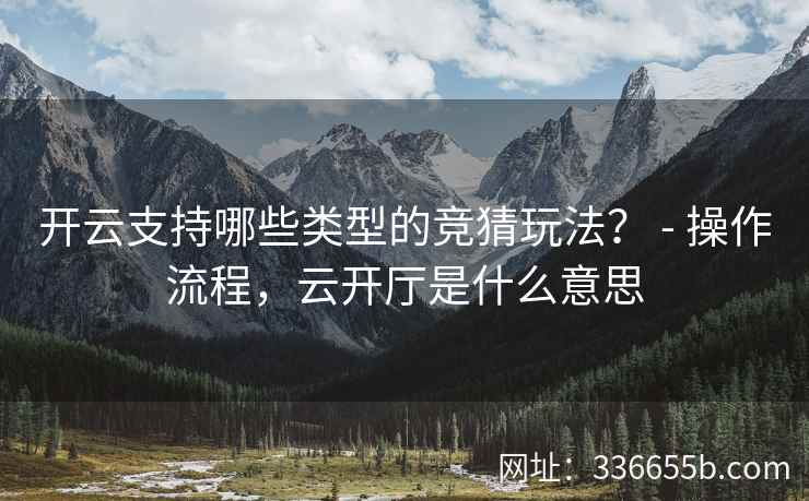 开云支持哪些类型的竞猜玩法? - 操作流程,云开厅是什么意思 开云支持哪些类型的竞猜玩法? - 操作流程,云开厅是什么意思