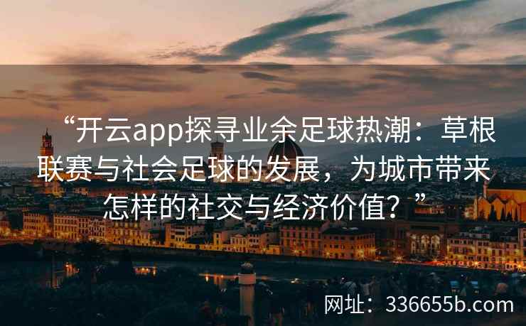 “开云app探寻业余足球热潮：草根联赛与社会足球的发展，为城市带来怎样的社交与经济价值？”