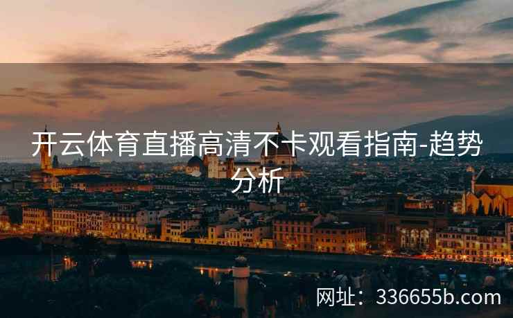 开云体育直播高清不卡观看指南-趋势分析
