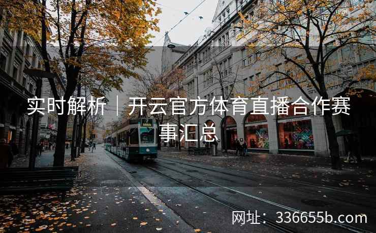 实时解析|开云官方体育直播合作赛事汇总 实时解析|开云官方体育直播合作赛事汇总