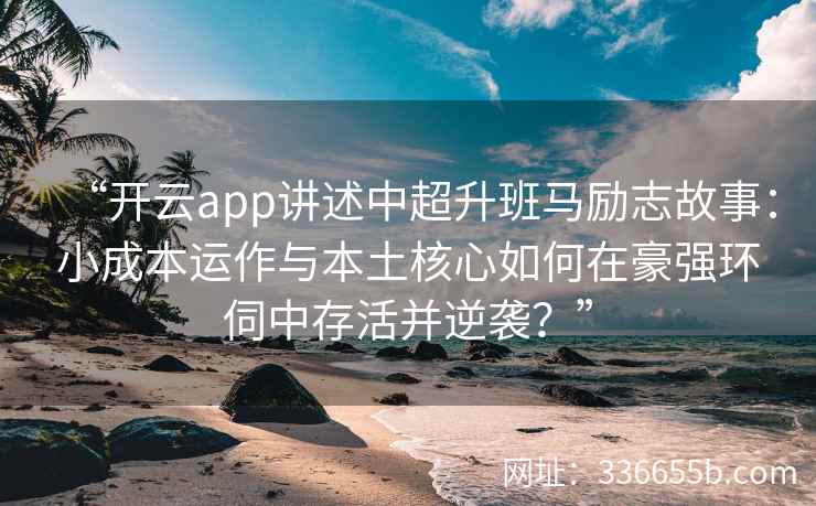 “开云app讲述中超升班马励志故事:小成本运作与本土核心如何在豪强环伺中存活并逆袭?” “开云app讲述中超升班马励志故事:小成本运作与本土核心如何在豪强环伺中存活并逆袭?”
