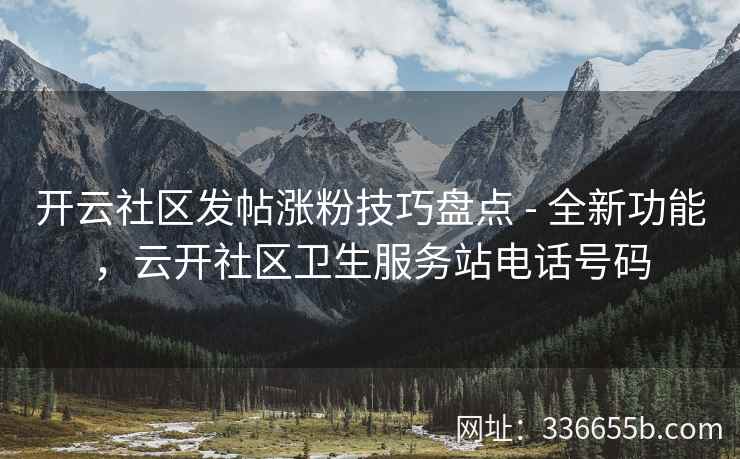 开云社区发帖涨粉技巧盘点 - 全新功能,云开社区卫生服务站电话号码 开云社区发帖涨粉技巧盘点 - 全新功能,云开社区卫生服务站电话号码