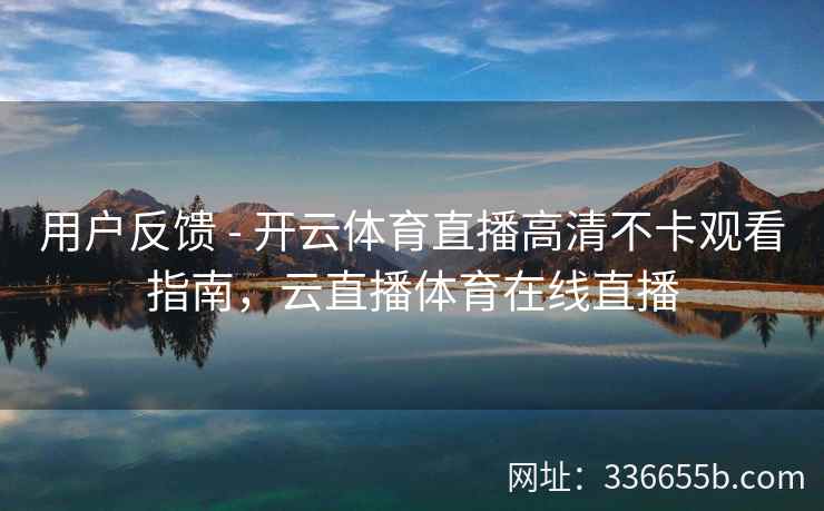 用户反馈 - 开云体育直播高清不卡观看指南，云直播体育在线直播
