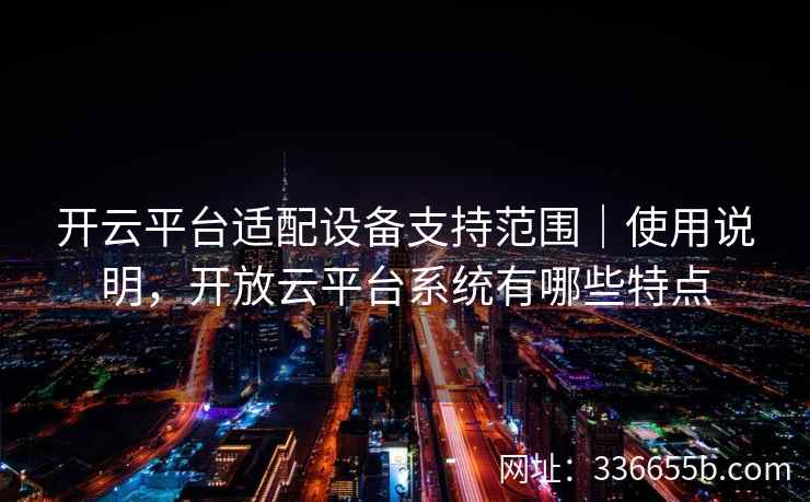 开云平台适配设备支持范围|使用说明,开放云平台系统有哪些特点 开云平台适配设备支持范围|使用说明,开放云平台系统有哪些特点