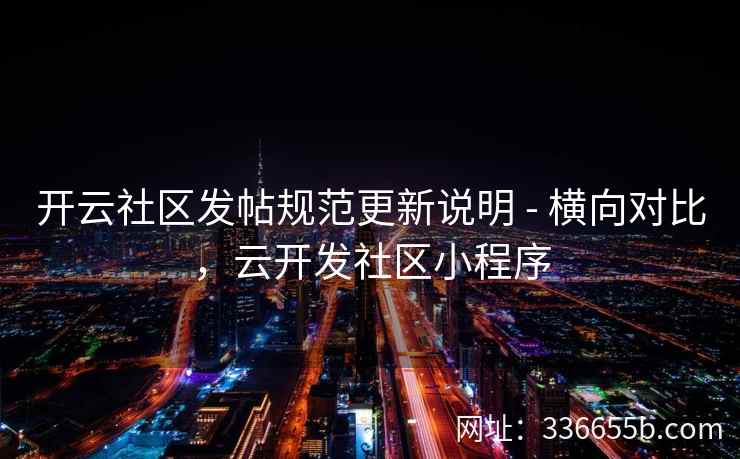 开云社区发帖规范更新说明 - 横向对比,云开发社区小程序 开云社区发帖规范更新说明 - 横向对比,云开发社区小程序