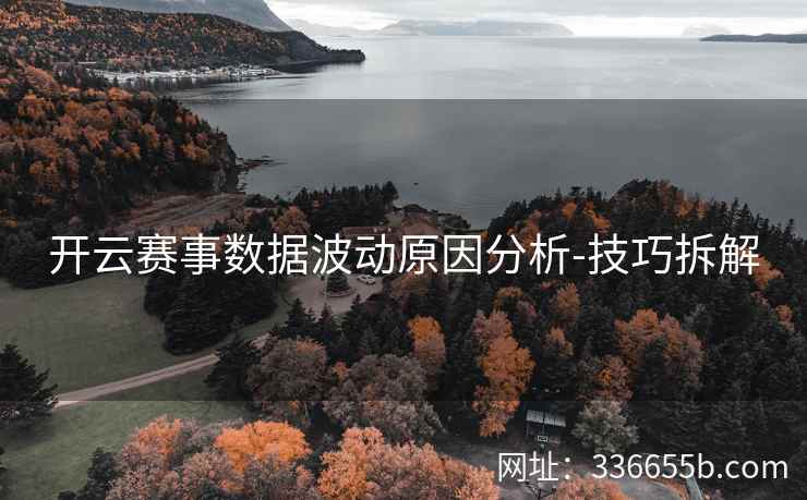 开云赛事数据波动原因分析-技巧拆解 开云赛事数据波动原因分析-技巧拆解