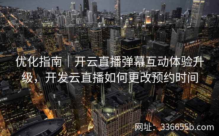 优化指南|开云直播弹幕互动体验升级,开发云直播如何更改预约时间 优化指南|开云直播弹幕互动体验升级,开发云直播如何更改预约时间