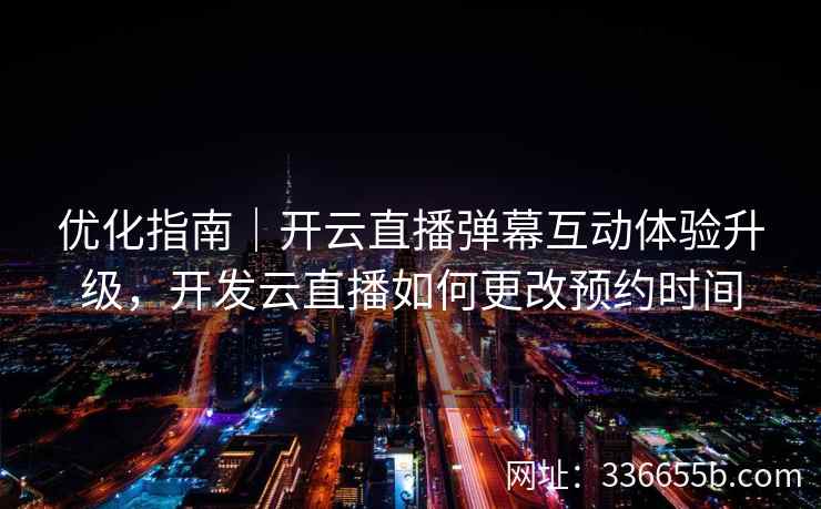 优化指南|开云直播弹幕互动体验升级,开发云直播如何更改预约时间 优化指南|开云直播弹幕互动体验升级,开发云直播如何更改预约时间