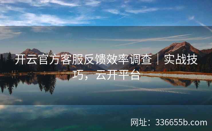 开云官方客服反馈效率调查|实战技巧,云开平台 开云官方客服反馈效率调查|实战技巧,云开平台